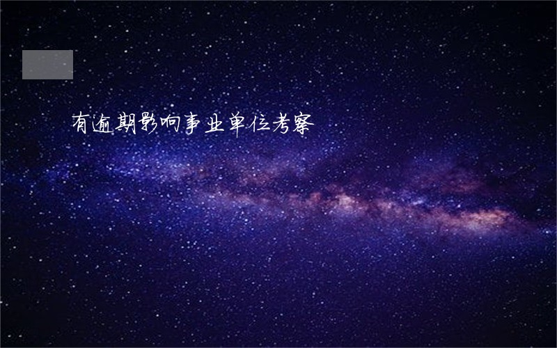 有逾期影响事业单位考察 有逾期影响事业单位考察