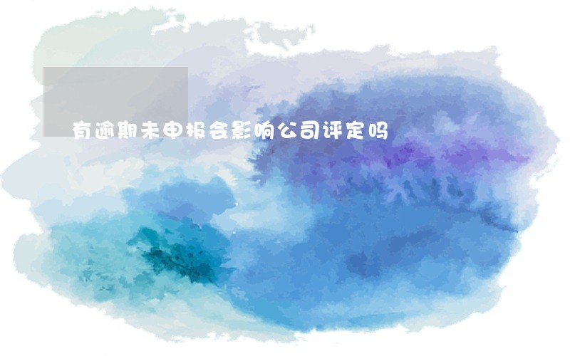 有逾期未申报会影响公司评定吗