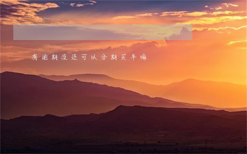 有逾期没还可以分期买车嘛 有逾期没还可以分期买车嘛