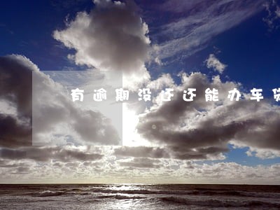 有逾期没还还能办车贷吗 有逾期没还还能办车贷吗