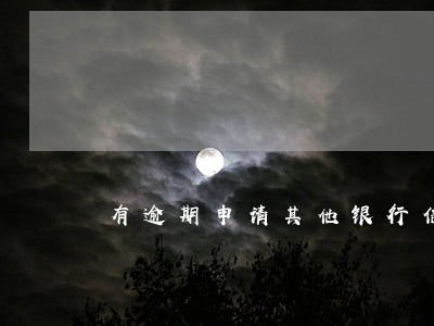 有逾期申请其他银行信用卡 有逾期申请其他银行信用卡