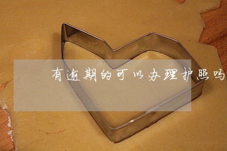 有逾期的可以办理护照吗 有逾期的可以办理护照吗