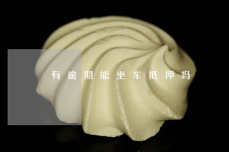 有逾期能坐车抵押吗 有逾期能坐车抵押吗
