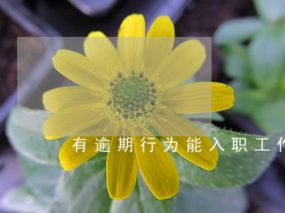 有逾期行为能入职工作吗 有逾期行为能入职工作吗