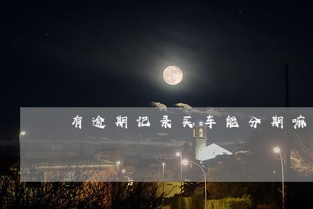 有逾期记录买车能分期嘛 有逾期记录买车能分期嘛