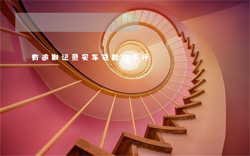 有逾期记录买车贷款行不行 有逾期记录买车贷款行不行