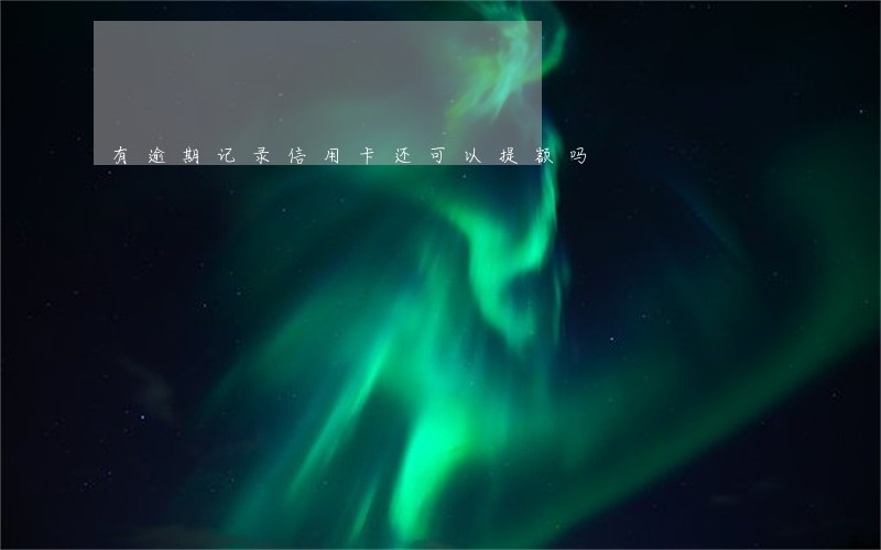 有逾期记录信用卡还可以提额吗 有逾期记录信用卡还可以提额吗