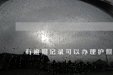 有逾期记录可以办理护照吗 有逾期记录可以办理护照吗