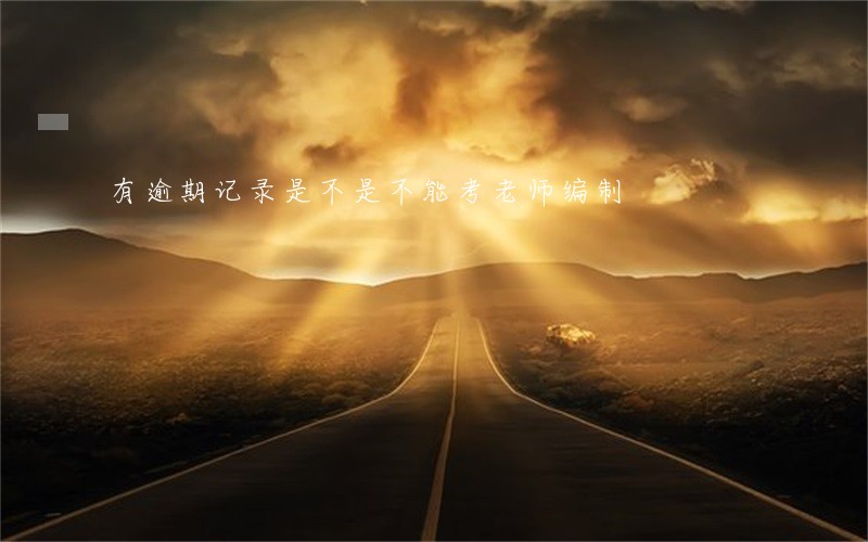 有逾期记录是不是不能考老师编制 有逾期记录是不是不能考老师编制