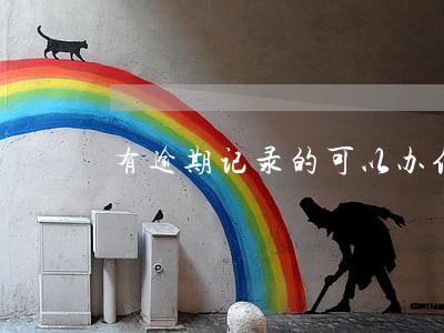 有逾期记录的可以办信用卡吗 有逾期记录的可以办信用卡吗