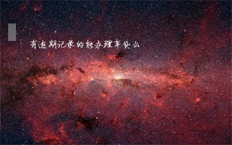 有逾期记录的能办理车贷么 有逾期记录的能办理车贷么