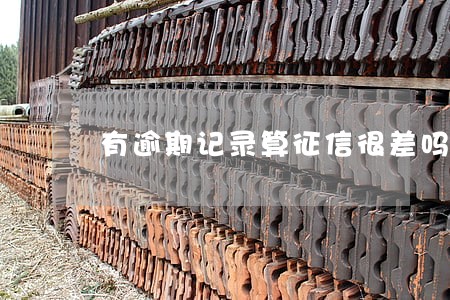 有逾期记录算征信很差吗 有逾期记录算征信很差吗