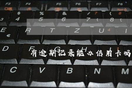 有逾期记录能办信用卡吗 有逾期记录能办信用卡吗