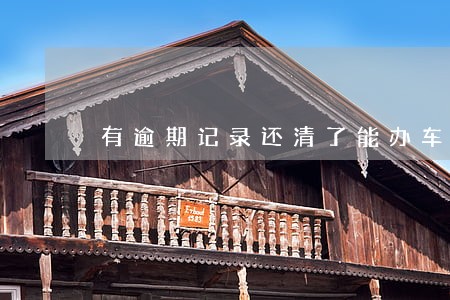 有逾期记录还清了能办车贷吗 有逾期记录还清了能办车贷吗