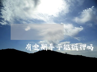 有逾期车子能抵押吗 有逾期车子能抵押吗