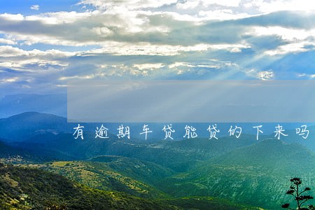 有逾期车贷能贷的下来吗 有逾期车贷能贷的下来吗