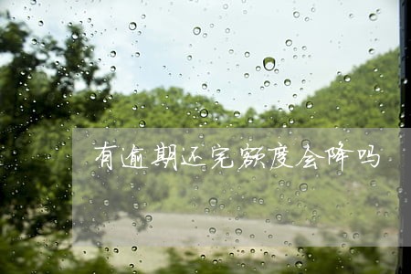 有逾期还完额度会降吗 有逾期还完额度会降吗