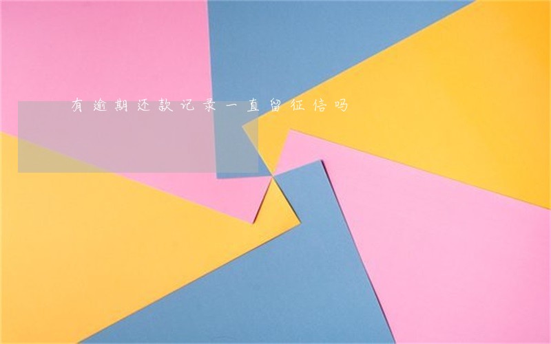 有逾期还款记录一直留征信吗 有逾期还款记录一直留征信吗