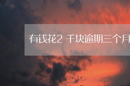 有钱花2千块逾期三个月 有钱花2千块逾期三个月