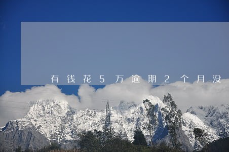 有钱花5万逾期2个月没钱还 有钱花5万逾期2个月没钱还