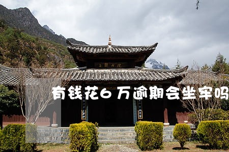 有钱花6万逾期会坐牢吗 有钱花6万逾期会坐牢吗