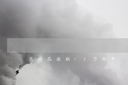 有钱花逾期15万两年 有钱花逾期15万两年