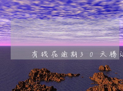 有钱花逾期30天腾达律所 有钱花逾期30天腾达律所