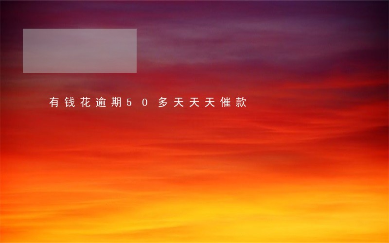 有钱花逾期50多天天天催款 有钱花逾期50多天天天催款