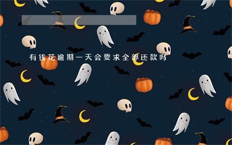 有钱花逾期一天会要求全部还款吗 有钱花逾期一天会要求全部还款吗