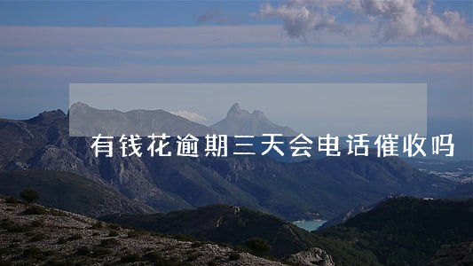 有钱花逾期三天会电话催收吗 有钱花逾期三天会电话催收吗