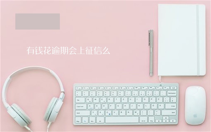 有钱花逾期会上征信么 有钱花逾期会上征信么