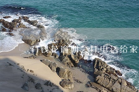 有钱花逾期会打电话给家里人吗 有钱花逾期会打电话给家里人吗