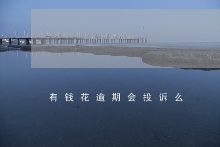 有钱花逾期会投诉么 有钱花逾期会投诉么