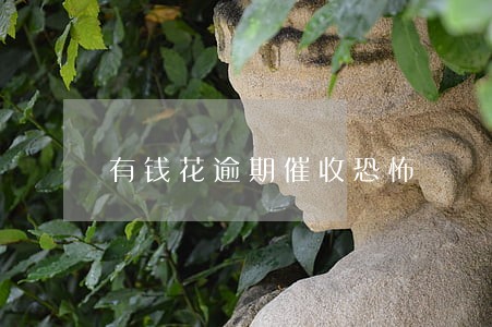 有钱花逾期催收恐怖 有钱花逾期催收恐怖