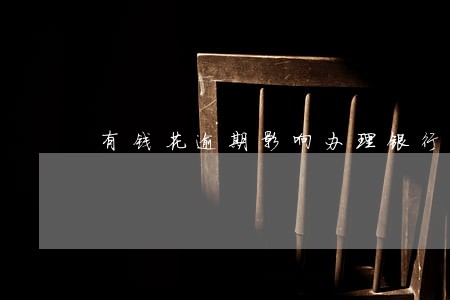 有钱花逾期影响办理银行卡吗 有钱花逾期影响办理银行卡吗
