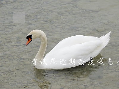 有钱花逾期态度诚恳有用么 有钱花逾期态度诚恳有用么