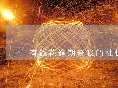 有钱花逾期查我的社保 有钱花逾期查我的社保