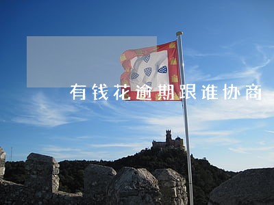 有钱花逾期跟谁协商 有钱花逾期跟谁协商
