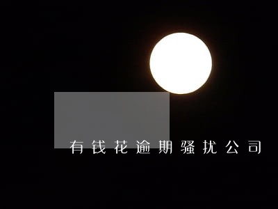 有钱花逾期骚扰公司 有钱花逾期骚扰公司