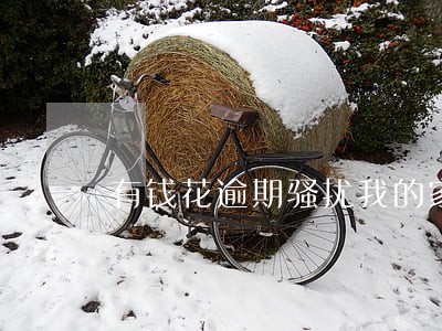 有钱花逾期骚扰我的家人 有钱花逾期骚扰我的家人