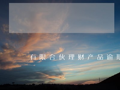 有限合伙理财产品逾期 有限合伙理财产品逾期