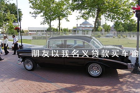 朋友以我名义贷款买车逾期 朋友以我名义贷款买车逾期