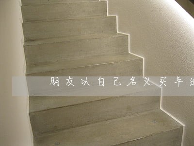朋友以自己名义买车逾期 朋友以自己名义买车逾期