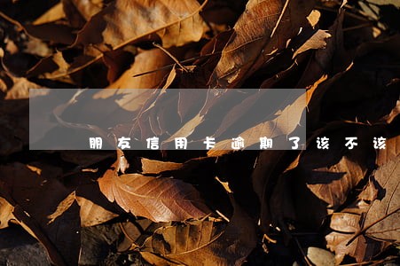 朋友信用卡逾期了该不该借给他 朋友信用卡逾期了该不该借给他