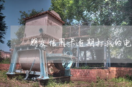 朋友信用卡逾期打我的电话 朋友信用卡逾期打我的电话