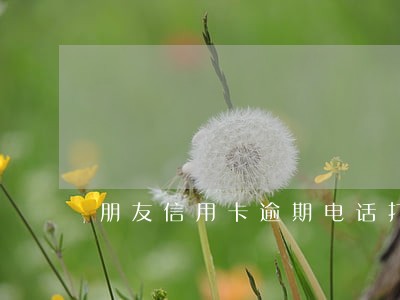 朋友信用卡逾期电话打过来 朋友信用卡逾期电话打过来
