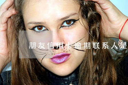 朋友信用卡逾期联系人是我 朋友信用卡逾期联系人是我