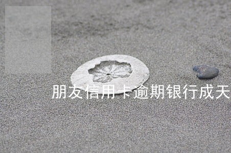 朋友信用卡逾期银行成天催我 朋友信用卡逾期银行成天催我
