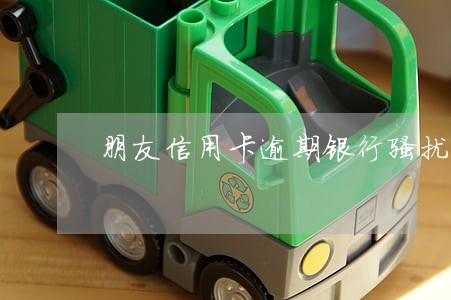 朋友信用卡逾期银行骚扰我 朋友信用卡逾期银行骚扰我