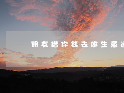 朋友借你钱去做生意逾期了 朋友借你钱去做生意逾期了